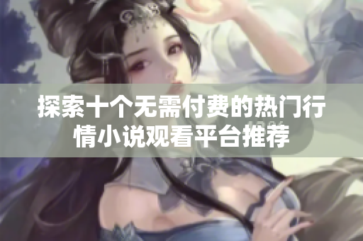 探索十个无需付费的热门行情小说观看平台推荐