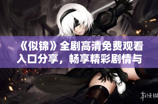 《似锦》全剧高清免费观看入口分享，畅享精彩剧情与美好时光