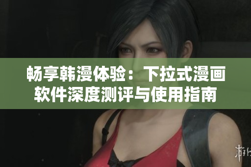 畅享韩漫体验：下拉式漫画软件深度测评与使用指南