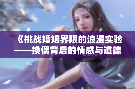 《挑战婚姻界限的浪漫实验——换偶背后的情感与道德探讨》
