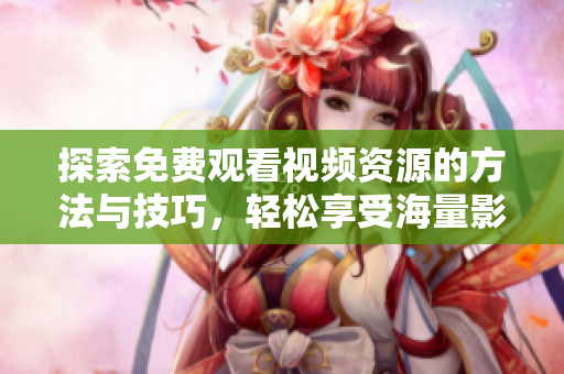 探索免费观看视频资源的方法与技巧，轻松享受海量影视内容
