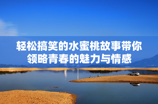 轻松搞笑的水蜜桃故事带你领略青春的魅力与情感
