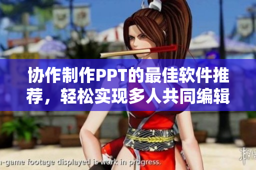 协作制作PPT的最佳软件推荐，轻松实现多人共同编辑