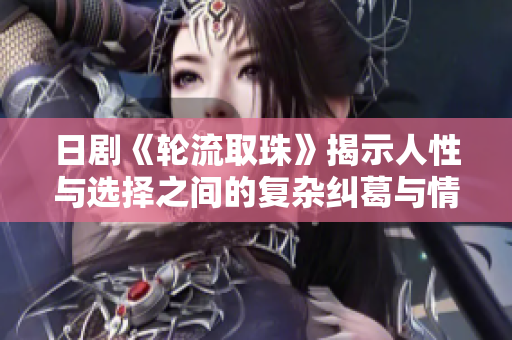 日剧《轮流取珠》揭示人性与选择之间的复杂纠葛与情感碰撞