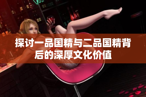 探讨一品国精与二品国精背后的深厚文化价值
