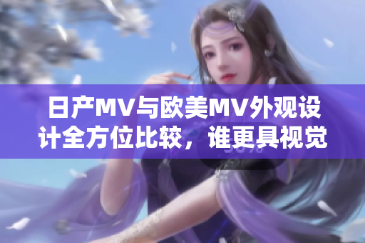 日产MV与欧美MV外观设计全方位比较，谁更具视觉冲击力