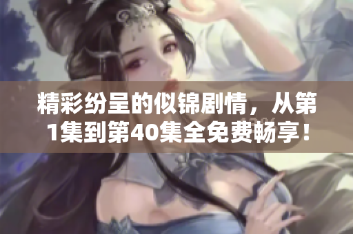 精彩纷呈的似锦剧情，从第1集到第40集全免费畅享！