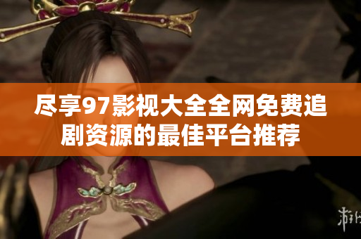 尽享97影视大全全网免费追剧资源的最佳平台推荐