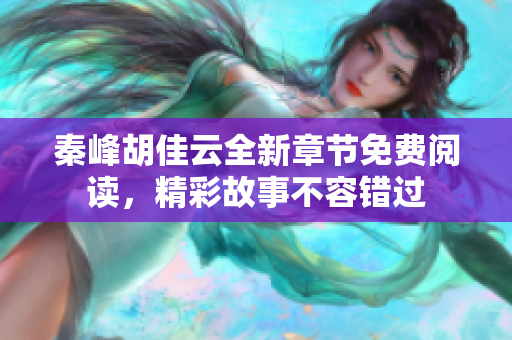 秦峰胡佳云全新章节免费阅读，精彩故事不容错过