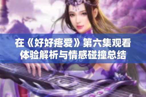 在《好好疼爱》第六集观看体验解析与情感碰撞总结