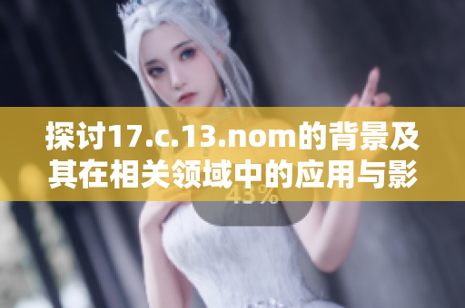 探讨17.c.13.nom的背景及其在相关领域中的应用与影响