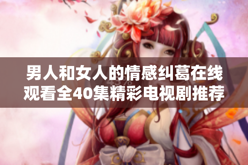 男人和女人的情感纠葛在线观看全40集精彩电视剧推荐