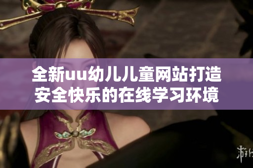 全新uu幼儿儿童网站打造安全快乐的在线学习环境