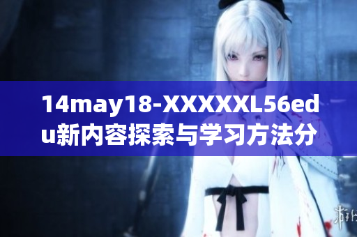 14may18-XXXXXL56edu新内容探索与学习方法分享指南