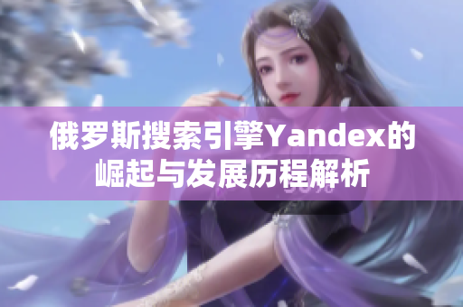 俄罗斯搜索引擎Yandex的崛起与发展历程解析