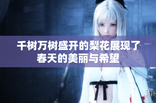 千树万树盛开的梨花展现了春天的美丽与希望