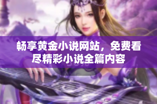 畅享黄金小说网站，免费看尽精彩小说全篇内容