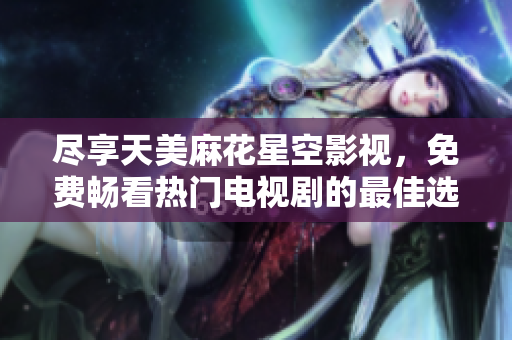 尽享天美麻花星空影视，免费畅看热门电视剧的最佳选择