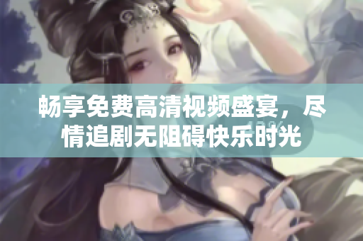 畅享免费高清视频盛宴，尽情追剧无阻碍快乐时光