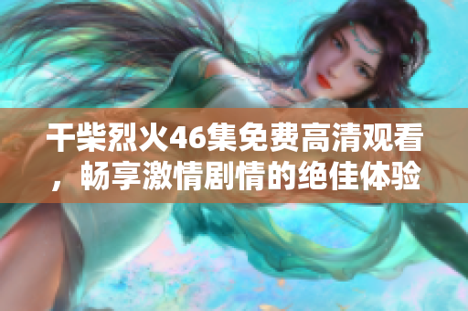 干柴烈火46集免费高清观看，畅享激情剧情的绝佳体验