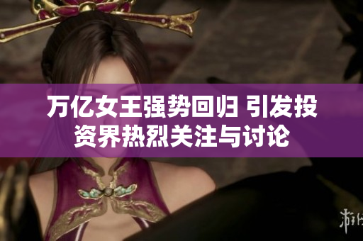 万亿女王强势回归 引发投资界热烈关注与讨论