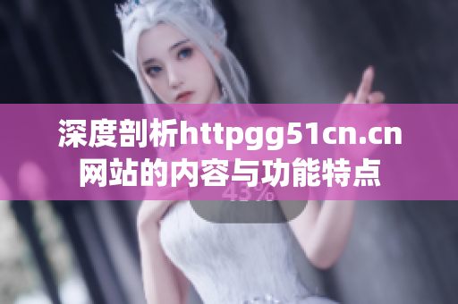 深度剖析httpgg51cn.cn网站的内容与功能特点