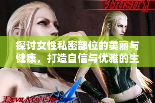 探讨女性私密部位的美丽与健康，打造自信与优雅的生活方式