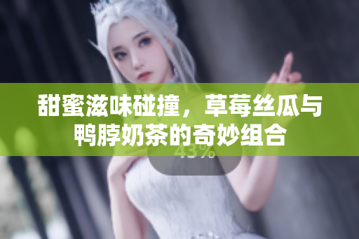 甜蜜滋味碰撞，草莓丝瓜与鸭脖奶茶的奇妙组合
