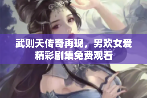 武则天传奇再现，男欢女爱精彩剧集免费观看