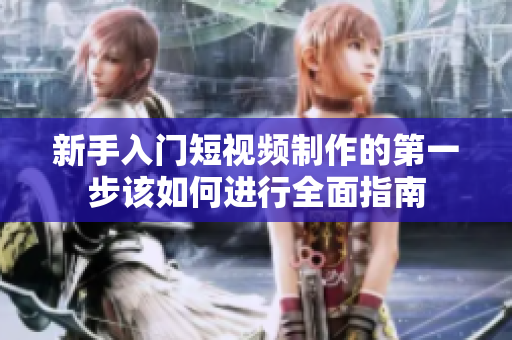 新手入门短视频制作的第一步该如何进行全面指南
