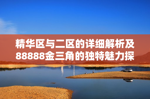精华区与二区的详细解析及88888金三角的独特魅力探讨