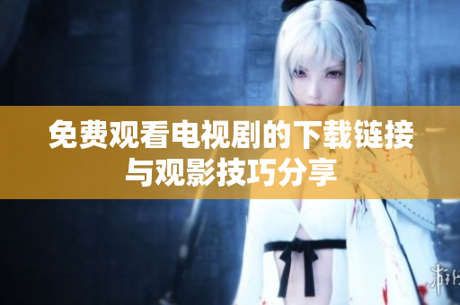 免费观看电视剧的下载链接与观影技巧分享