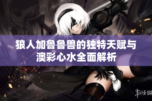 狼人加鲁鲁兽的独特天赋与澳彩心水全面解析