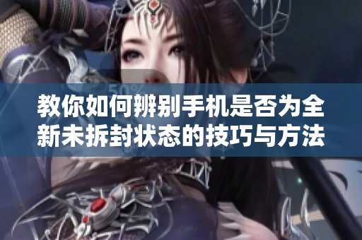 教你如何辨别手机是否为全新未拆封状态的技巧与方法