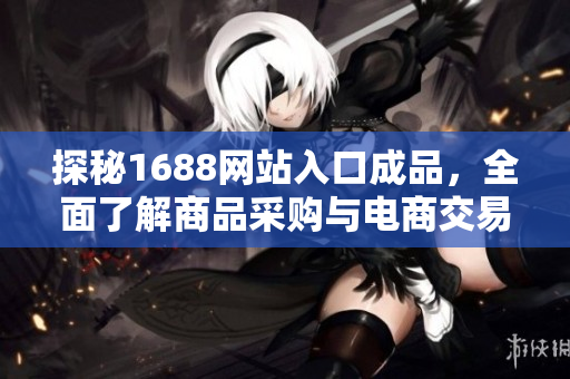 探秘1688网站入口成品，全面了解商品采购与电商交易技巧