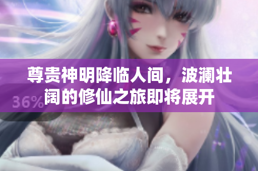 尊贵神明降临人间，波澜壮阔的修仙之旅即将展开