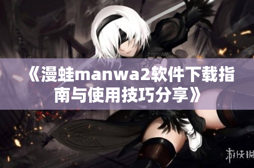 《漫蛙manwa2软件下载指南与使用技巧分享》