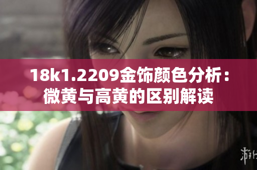18k1.2209金饰颜色分析：微黄与高黄的区别解读