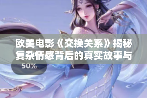 欧美电影《交换关系》揭秘复杂情感背后的真实故事与冲突