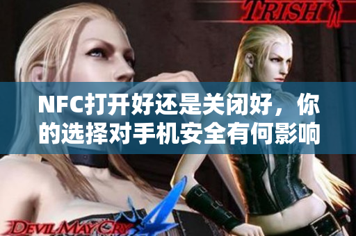 NFC打开好还是关闭好，你的选择对手机安全有何影响