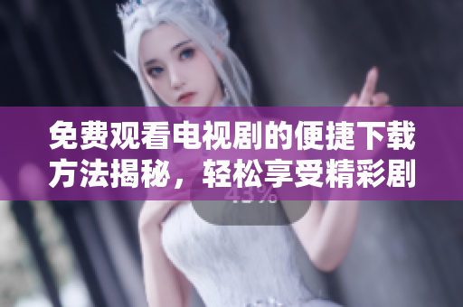 免费观看电视剧的便捷下载方法揭秘，轻松享受精彩剧集