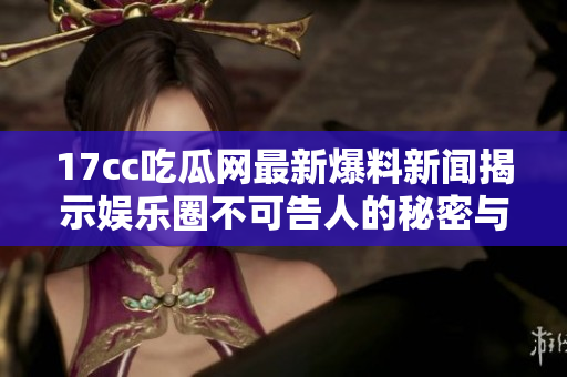 17cc吃瓜网最新爆料新闻揭示娱乐圈不可告人的秘密与内幕