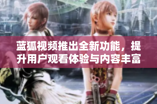 蓝狐视频推出全新功能，提升用户观看体验与内容丰富性