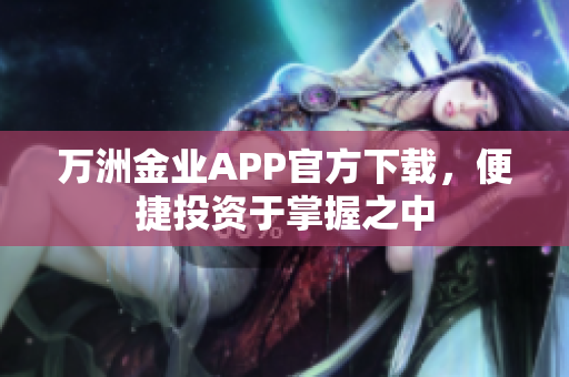 万洲金业APP官方下载，便捷投资于掌握之中