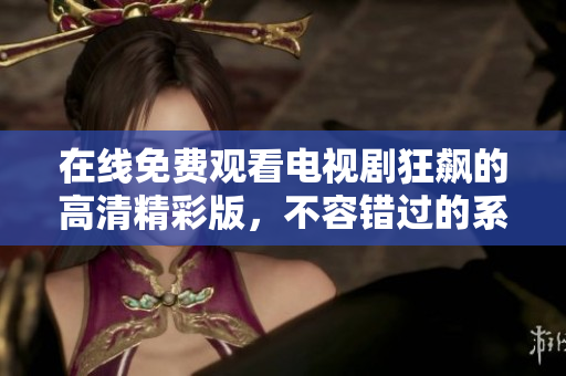 在线免费观看电视剧狂飙的高清精彩版，不容错过的系列剧体验