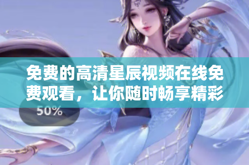 免费的高清星辰视频在线免费观看，让你随时畅享精彩内容