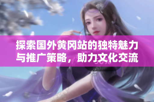 探索国外黄冈站的独特魅力与推广策略，助力文化交流新篇章