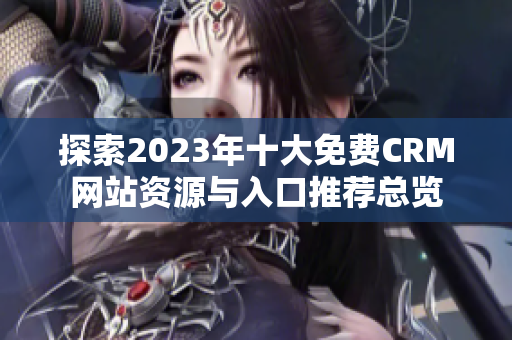 探索2023年十大免费CRM网站资源与入口推荐总览