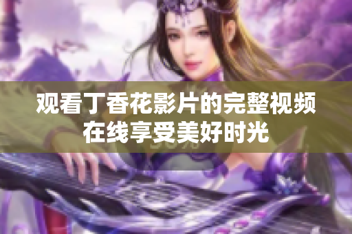 观看丁香花影片的完整视频在线享受美好时光