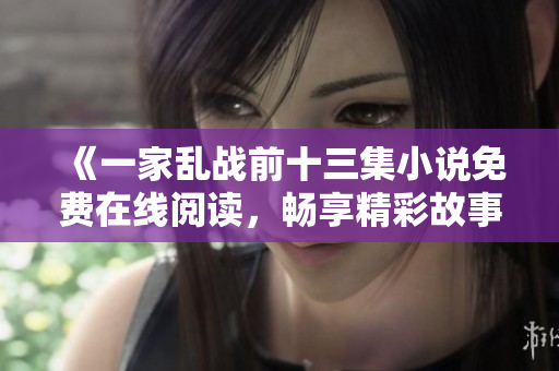 《一家乱战前十三集小说免费在线阅读，畅享精彩故事和角色对决》
